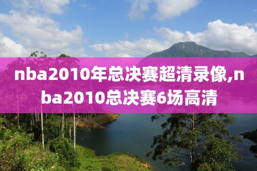 nba2010年总决赛超清录像,nba2010总决赛6场高清