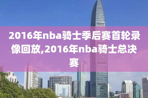 2016年nba骑士季后赛首轮录像回放,2016年nba骑士总决赛