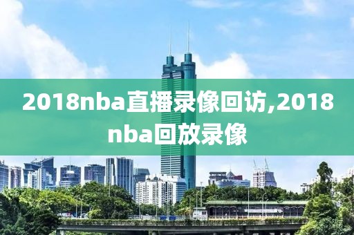 2018nba直播录像回访,2018nba回放录像