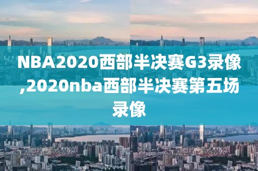 NBA2020西部半决赛G3录像,2020nba西部半决赛第五场录像
