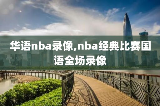 华语nba录像,nba经典比赛国语全场录像