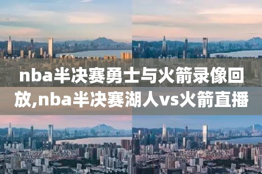 nba半决赛勇士与火箭录像回放,nba半决赛湖人vs火箭直播