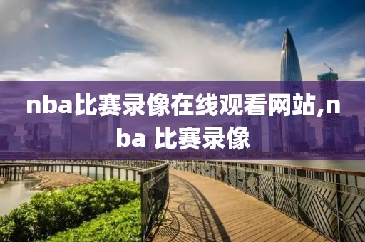 nba比赛录像在线观看网站,nba 比赛录像
