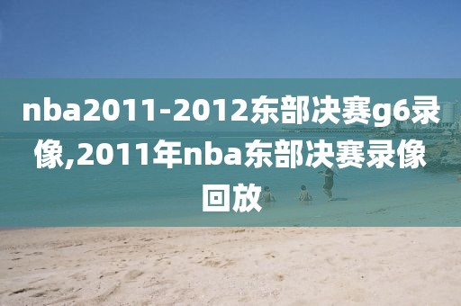 nba2011-2012东部决赛g6录像,2011年nba东部决赛录像回放