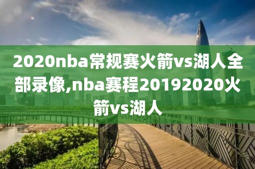 2020nba常规赛火箭vs湖人全部录像,nba赛程20192020火箭vs湖人