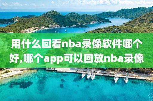 用什么回看nba录像软件哪个好,哪个app可以回放nba录像