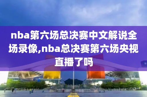 nba第六场总决赛中文解说全场录像,nba总决赛第六场央视直播了吗