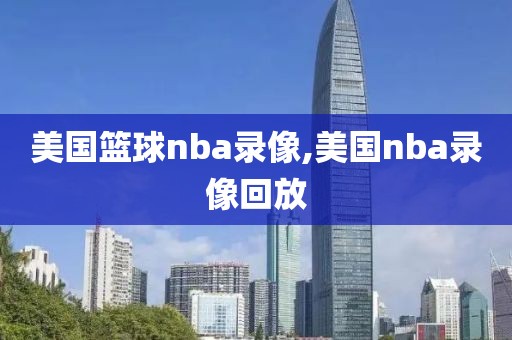 美国篮球nba录像,美国nba录像回放