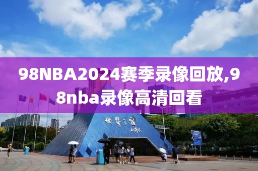 98NBA2024赛季录像回放,98nba录像高清回看