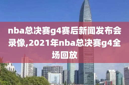 nba总决赛g4赛后新闻发布会录像,2021年nba总决赛g4全场回放