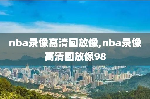 nba录像高清回放像,nba录像高清回放像98