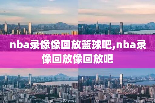 nba录像像回放篮球吧,nba录像回放像回放吧