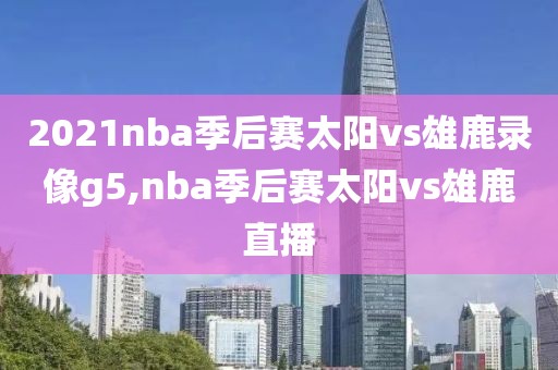 2021nba季后赛太阳vs雄鹿录像g5,nba季后赛太阳vs雄鹿直播