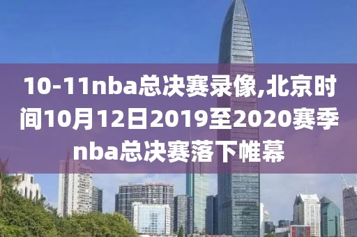 10-11nba总决赛录像,北京时间10月12日2019至2020赛季nba总决赛落下帷幕