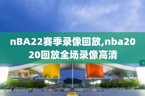 nBA22赛季录像回放,nba2020回放全场录像高清