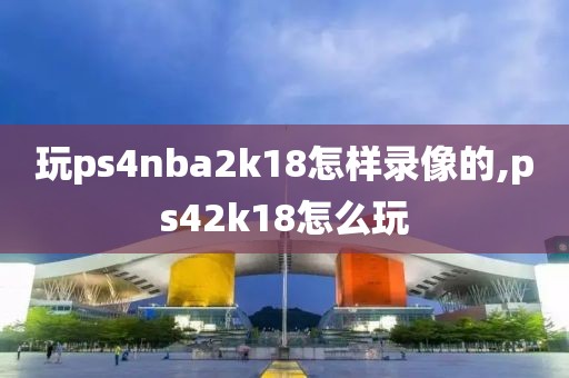 玩ps4nba2k18怎样录像的,ps42k18怎么玩