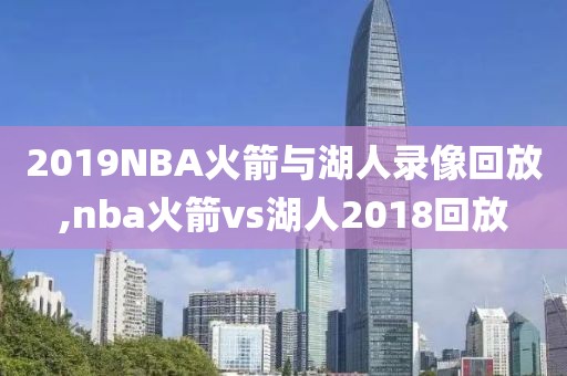 2019NBA火箭与湖人录像回放,nba火箭vs湖人2018回放