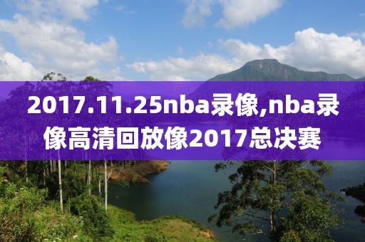 2017.11.25nba录像,nba录像高清回放像2017总决赛