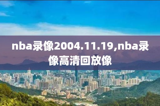 nba录像2004.11.19,nba录像高清回放像