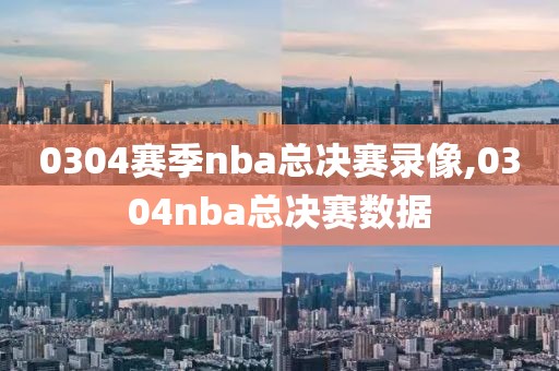 0304赛季nba总决赛录像,0304nba总决赛数据