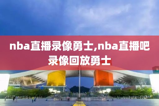 nba直播录像勇士,nba直播吧录像回放勇士