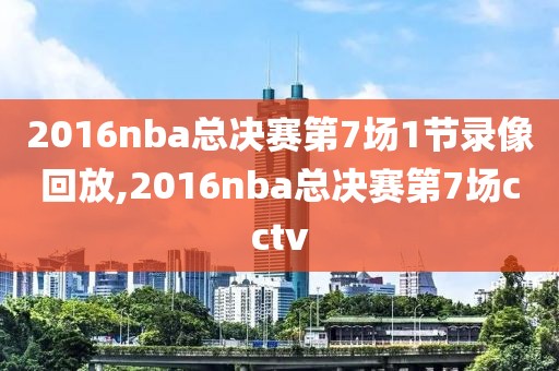 2016nba总决赛第7场1节录像回放,2016nba总决赛第7场cctv