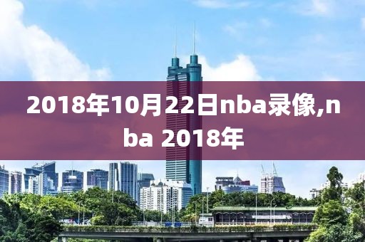 2018年10月22日nba录像,nba 2018年