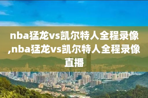 nba猛龙vs凯尔特人全程录像,nba猛龙vs凯尔特人全程录像直播