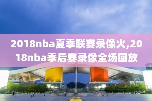 2018nba夏季联赛录像火,2018nba季后赛录像全场回放