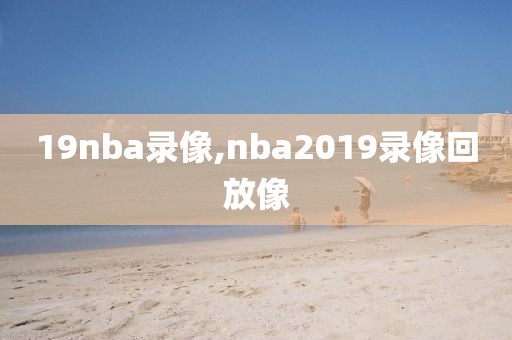 19nba录像,nba2019录像回放像