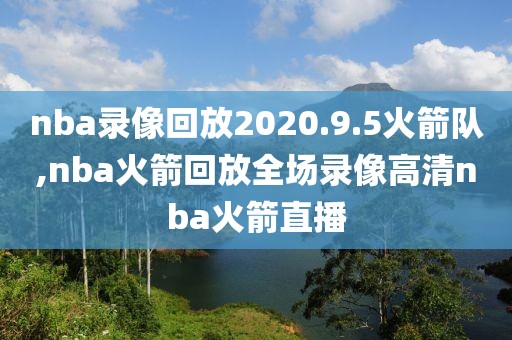 nba录像回放2020.9.5火箭队,nba火箭回放全场录像高清nba火箭直播