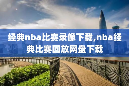 经典nba比赛录像下载,nba经典比赛回放网盘下载