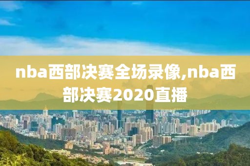 nba西部决赛全场录像,nba西部决赛2020直播