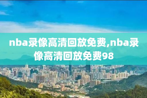 nba录像高清回放免费,nba录像高清回放免费98