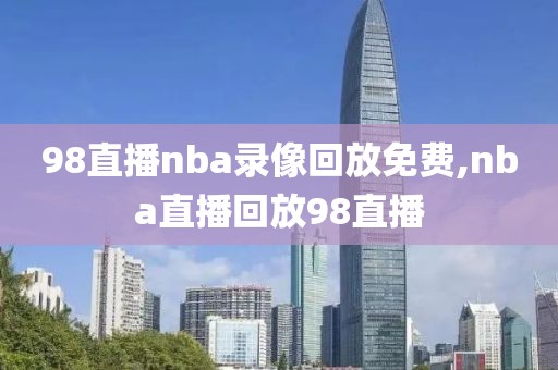 98直播nba录像回放免费,nba直播回放98直播