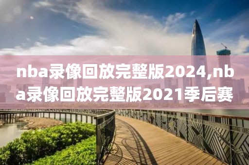 nba录像回放完整版2024,nba录像回放完整版2021季后赛