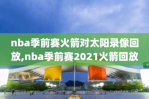 nba季前赛火箭对太阳录像回放,nba季前赛2021火箭回放