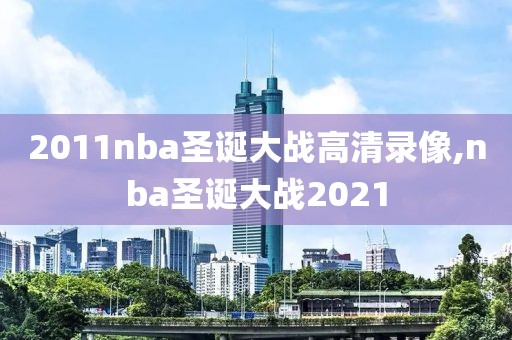 2011nba圣诞大战高清录像,nba圣诞大战2021