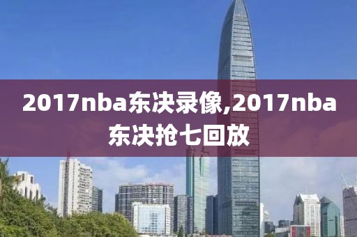 2017nba东决录像,2017nba东决抢七回放