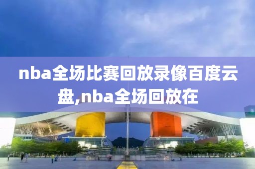 nba全场比赛回放录像百度云盘,nba全场回放在