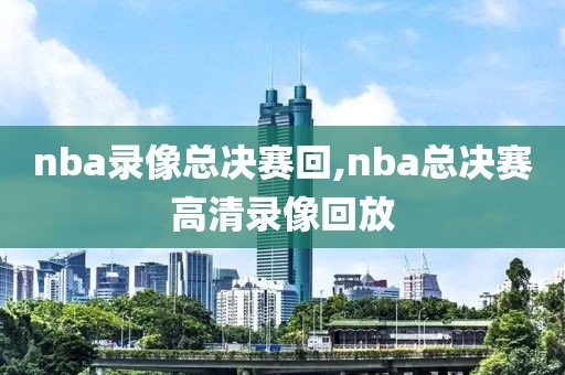 nba录像总决赛回,nba总决赛高清录像回放