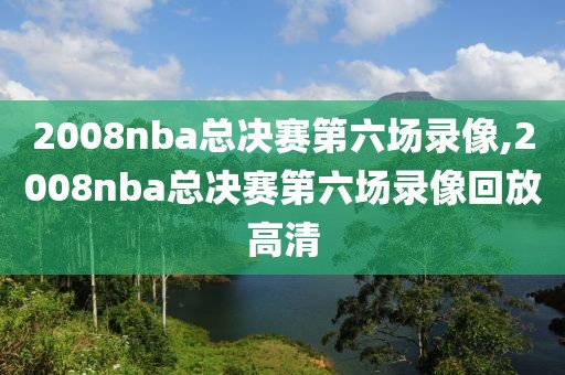 2008nba总决赛第六场录像,2008nba总决赛第六场录像回放高清