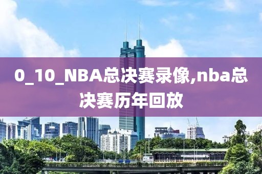 0_10_NBA总决赛录像,nba总决赛历年回放