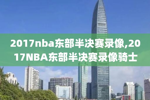 2017nba东部半决赛录像,2017NBA东部半决赛录像骑士