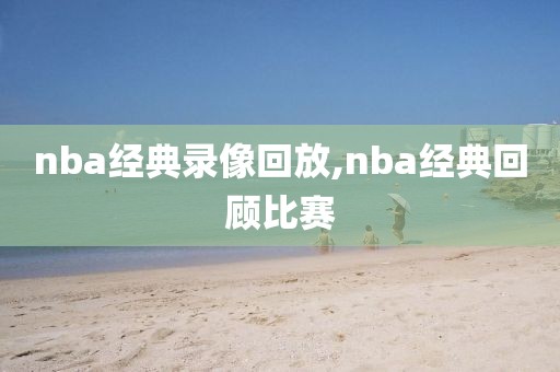 nba经典录像回放,nba经典回顾比赛