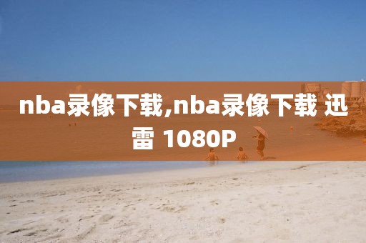 nba录像下载,nba录像下载 迅雷 1080P