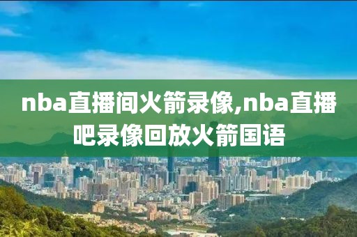 nba直播间火箭录像,nba直播吧录像回放火箭国语