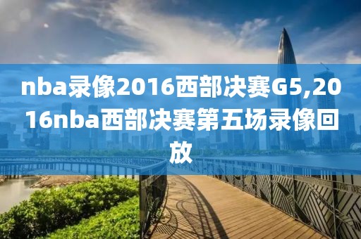 nba录像2016西部决赛G5,2016nba西部决赛第五场录像回放