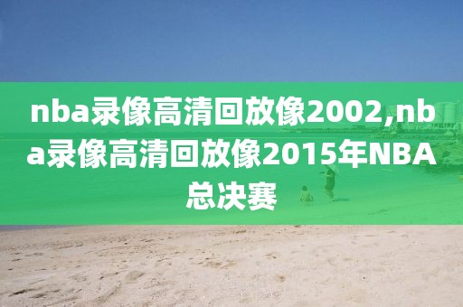 nba录像高清回放像2002,nba录像高清回放像2015年NBA总决赛