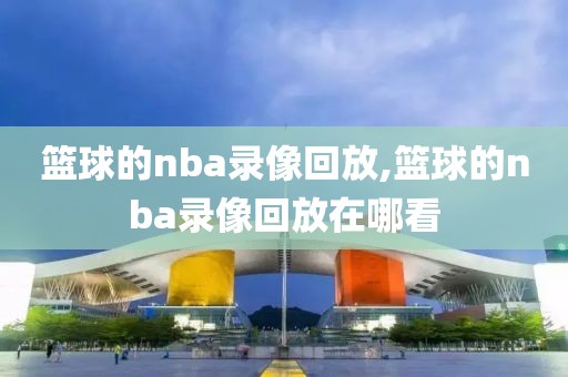 篮球的nba录像回放,篮球的nba录像回放在哪看